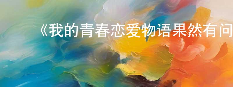 ﻿蔡帅的网络影视资源,﻿《我的青春恋爱物语果然有问题OVA》详情介绍_我的青春恋爱物语果然有问题OVAHD中字在线观看_我的青春恋爱物语果然有问题OVA迅雷下载_日漫